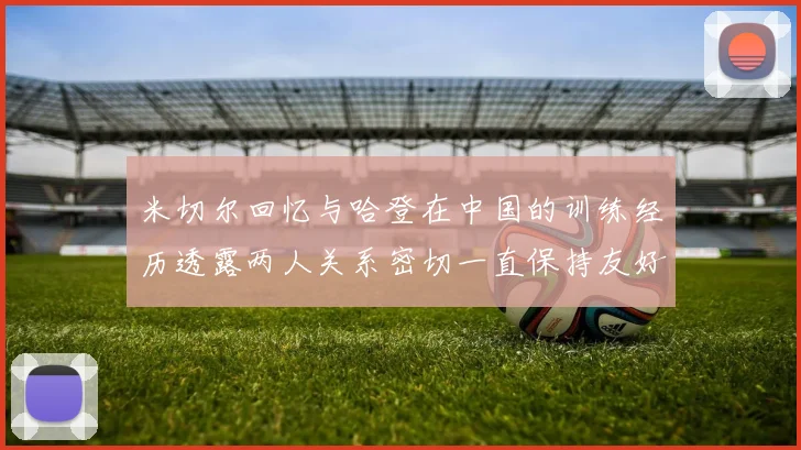 米切尔回忆与哈登在中国的训练经历透露两人关系密切一直保持友好