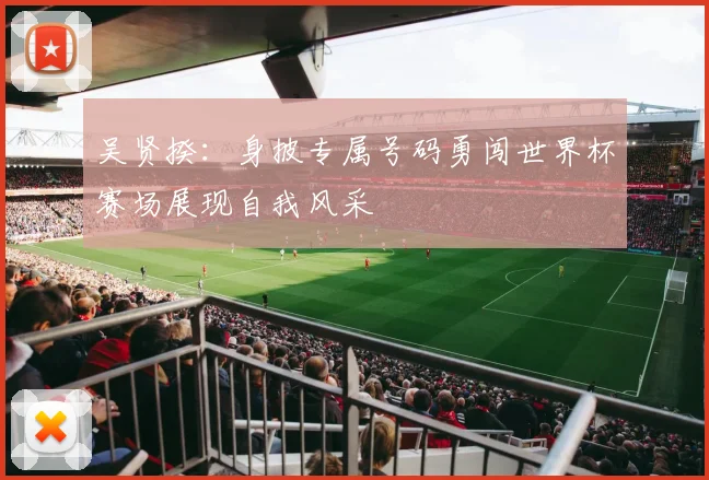 吴贤揆：身披专属号码勇闯世界杯赛场展现自我风采