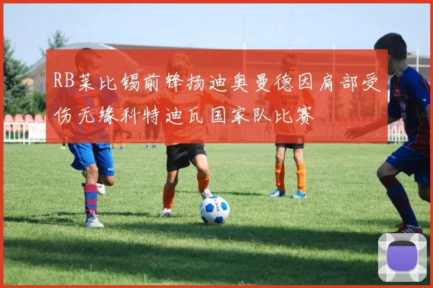 RB莱比锡前锋扬迪奥曼德因肩部受伤无缘科特迪瓦国家队比赛