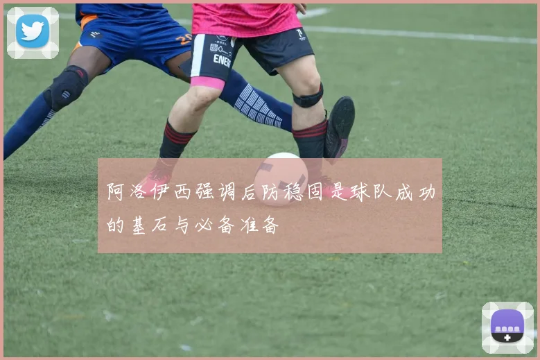 阿洛伊西强调后防稳固是球队成功的基石与必备准备