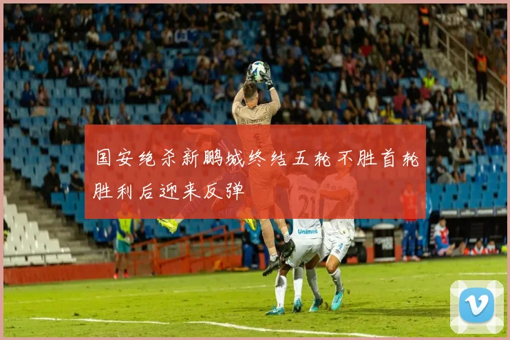 国安绝杀新鹏城终结五轮不胜首轮胜利后迎来反弹