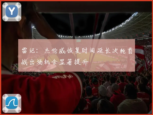 雷记：杰伦威恢复时间延长次轮首战出场机会显著提升