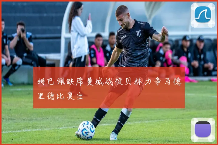 姆巴佩缺席曼城战役贝林力争马德里德比复出