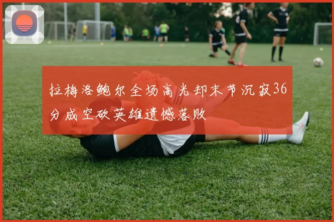 拉梅洛鲍尔全场高光却末节沉寂36分成空砍英雄遗憾落败