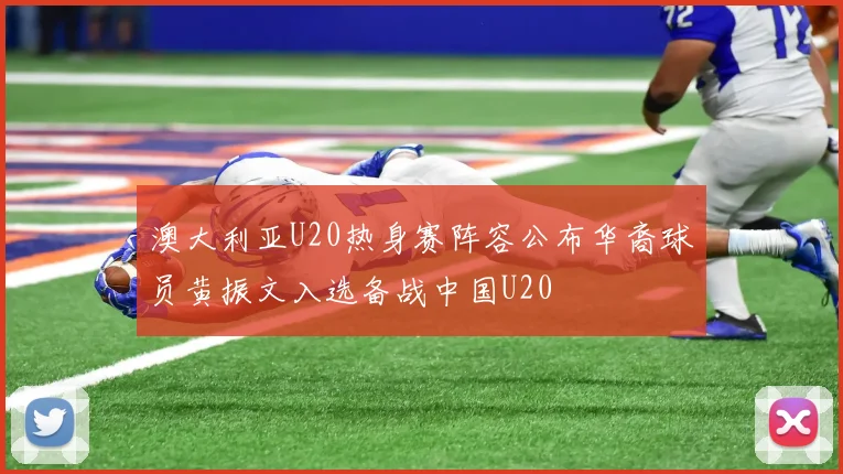 澳大利亚U20热身赛阵容公布华裔球员黄振文入选备战中国U20