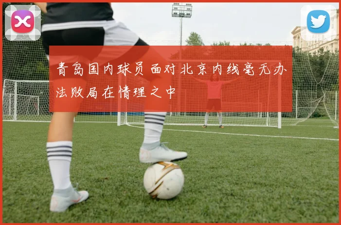 青岛国内球员面对北京内线毫无办法败局在情理之中