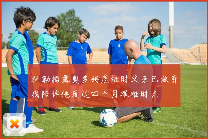 科勒揭露奥多姆危机时父亲已放弃我陪伴他度过四个月艰难时光