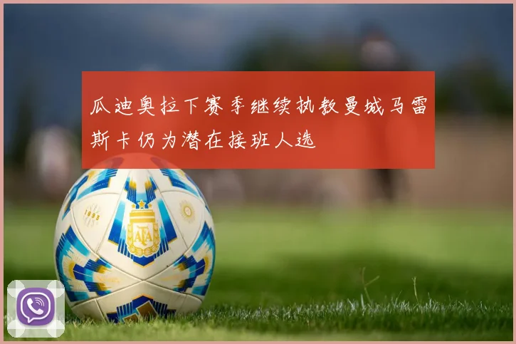 瓜迪奥拉下赛季继续执教曼城马雷斯卡仍为潜在接班人选