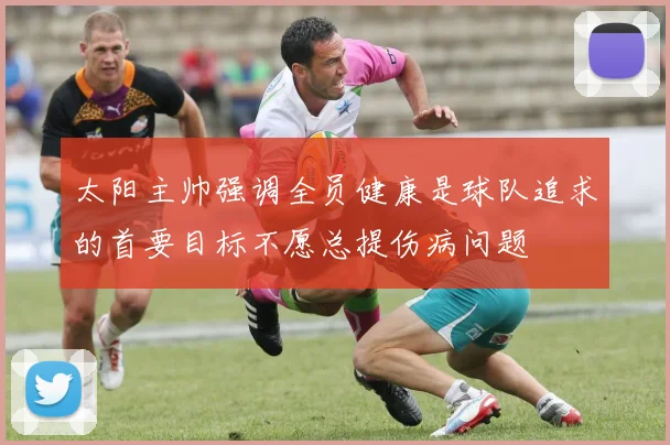 太阳主帅强调全员健康是球队追求的首要目标不愿总提伤病问题