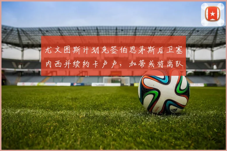 尤文图斯计划免签伯恩茅斯后卫塞内西并续约卡卢卢，加蒂或将离队