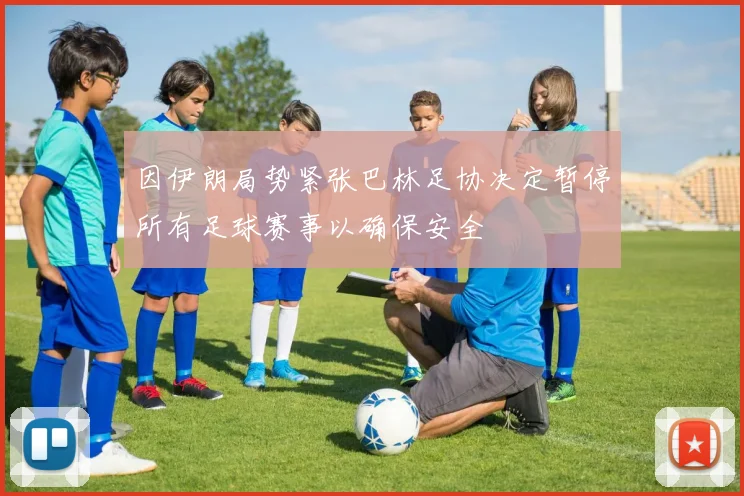 因伊朗局势紧张巴林足协决定暂停所有足球赛事以确保安全