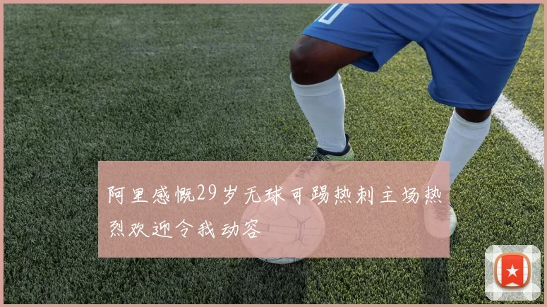 阿里感慨29岁无球可踢热刺主场热烈欢迎令我动容